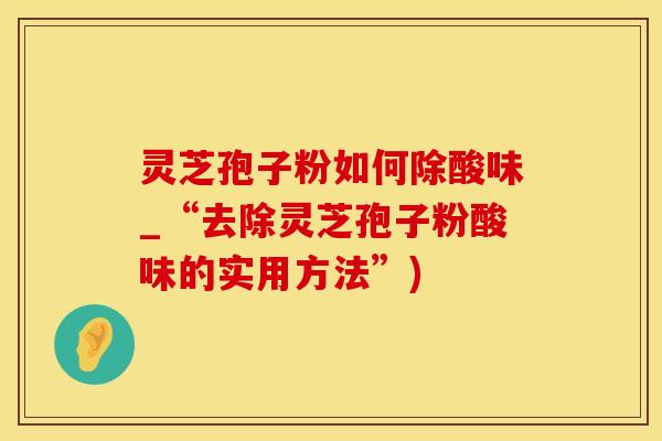 灵芝孢子粉如何除酸味_“去除灵芝孢子粉酸味的实用方法”)