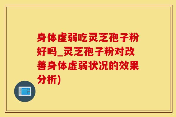 身体虚弱吃灵芝孢子粉好吗_灵芝孢子粉对改善身体虚弱状况的效果分析)