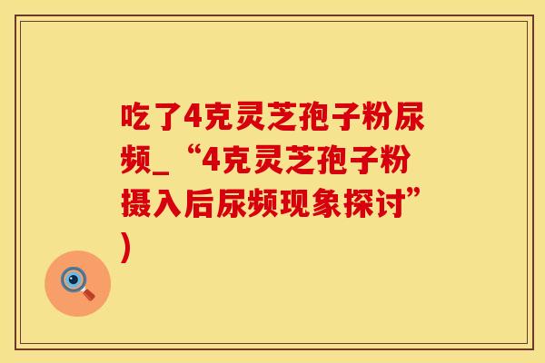 吃了4克灵芝孢子粉尿频_“4克灵芝孢子粉摄入后尿频现象探讨”)