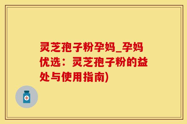 灵芝孢子粉孕妈_孕妈优选：灵芝孢子粉的益处与使用指南)