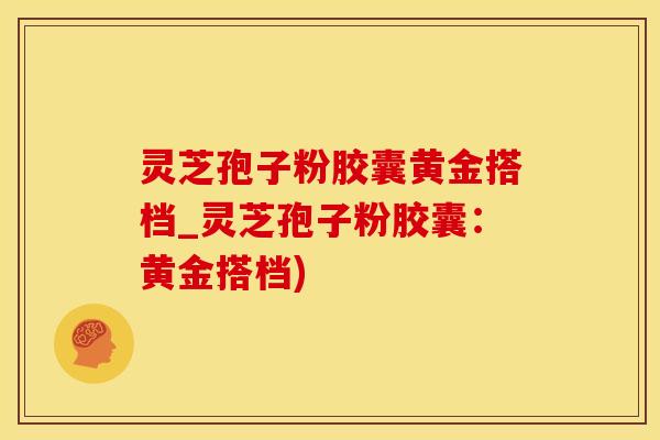 灵芝孢子粉胶囊黄金搭档_灵芝孢子粉胶囊：黄金搭档)
