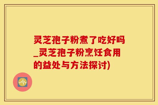 灵芝孢子粉煮了吃好吗_灵芝孢子粉烹饪食用的益处与方法探讨)