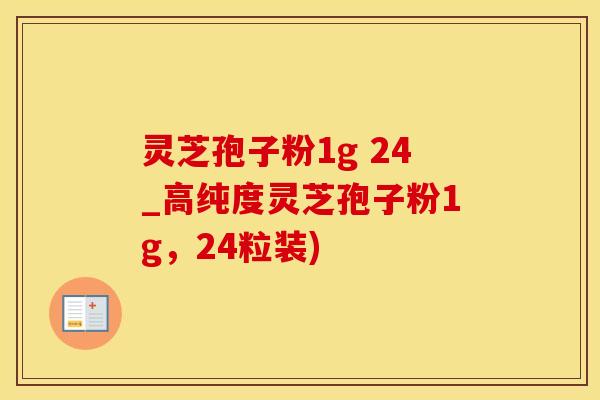 灵芝孢子粉1g 24_高纯度灵芝孢子粉1g，24粒装)