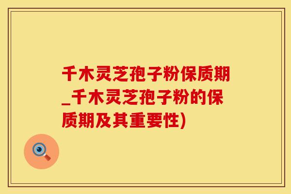 千木灵芝孢子粉保质期_千木灵芝孢子粉的保质期及其重要性)