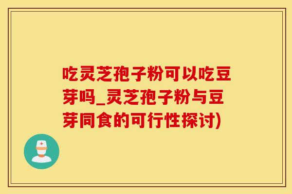 吃灵芝孢子粉可以吃豆芽吗_灵芝孢子粉与豆芽同食的可行性探讨)