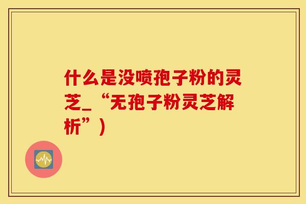 什么是没喷孢子粉的灵芝_“无孢子粉灵芝解析”)