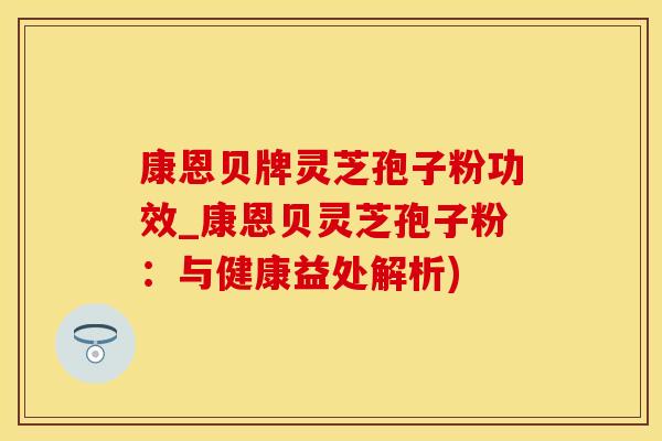 康恩贝牌灵芝孢子粉功效_康恩贝灵芝孢子粉：与健康益处解析)