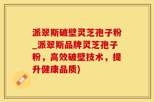 派翠斯破壁灵芝孢子粉_派翠斯品牌灵芝孢子粉，高效破壁技术，提升健康品质)