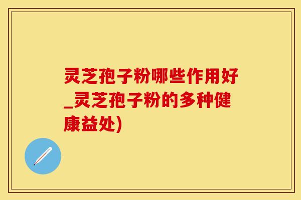 灵芝孢子粉哪些作用好_灵芝孢子粉的多种健康益处)
