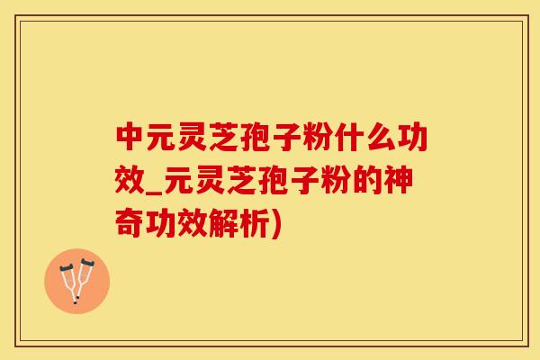 中元灵芝孢子粉什么功效_元灵芝孢子粉的神奇功效解析)