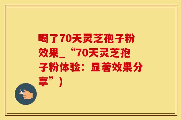 喝了70天灵芝孢子粉效果_“70天灵芝孢子粉体验：显著效果分享”)