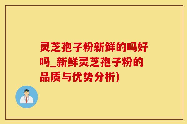 灵芝孢子粉新鲜的吗好吗_新鲜灵芝孢子粉的品质与优势分析)