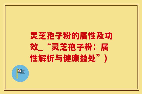 灵芝孢子粉的属性及功效_“灵芝孢子粉：属性解析与健康益处”)