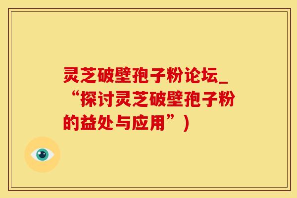 灵芝破壁孢子粉论坛_“探讨灵芝破壁孢子粉的益处与应用”)