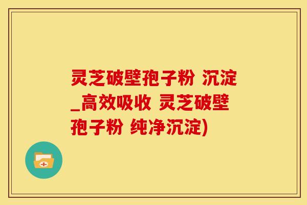 灵芝破壁孢子粉 沉淀_高效吸收 灵芝破壁孢子粉 纯净沉淀)