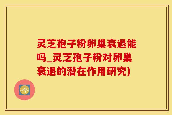 灵芝孢子粉卵巢衰退能吗_灵芝孢子粉对卵巢衰退的潜在作用研究)