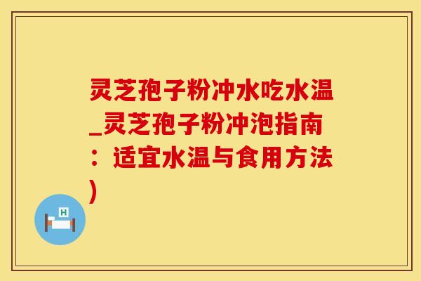 灵芝孢子粉冲水吃水温_灵芝孢子粉冲泡指南：适宜水温与食用方法)