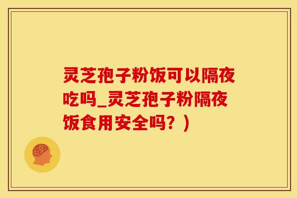灵芝孢子粉饭可以隔夜吃吗_灵芝孢子粉隔夜饭食用安全吗？)