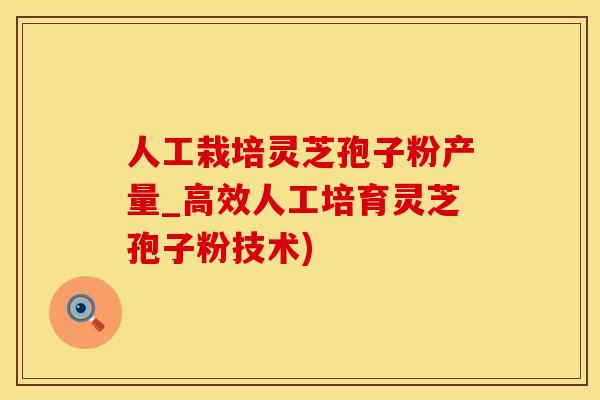 人工栽培灵芝孢子粉产量_高效人工培育灵芝孢子粉技术)