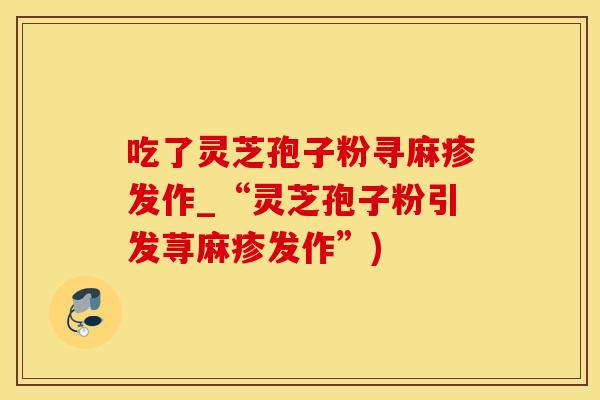 吃了灵芝孢子粉寻麻疹发作_“灵芝孢子粉引发荨麻疹发作”)