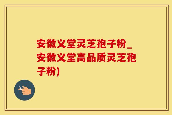 安徽义堂灵芝孢子粉_安徽义堂高品质灵芝孢子粉)