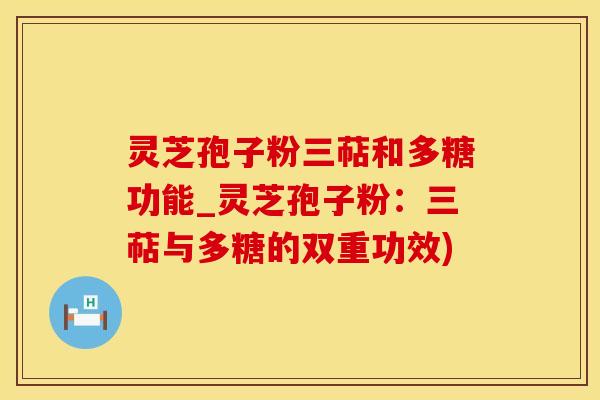 灵芝孢子粉三萜和多糖功能_灵芝孢子粉：三萜与多糖的双重功效)