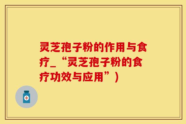 灵芝孢子粉的作用与食疗_“灵芝孢子粉的食疗功效与应用”)