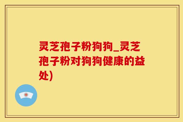 灵芝孢子粉狗狗_灵芝孢子粉对狗狗健康的益处)