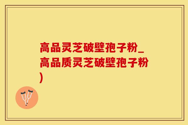 高品灵芝破壁孢子粉_高品质灵芝破壁孢子粉)