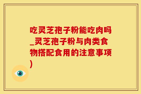 吃灵芝孢子粉能吃肉吗_灵芝孢子粉与肉类食物搭配食用的注意事项)
