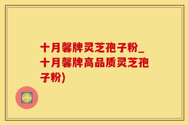 十月馨牌灵芝孢子粉_十月馨牌高品质灵芝孢子粉)