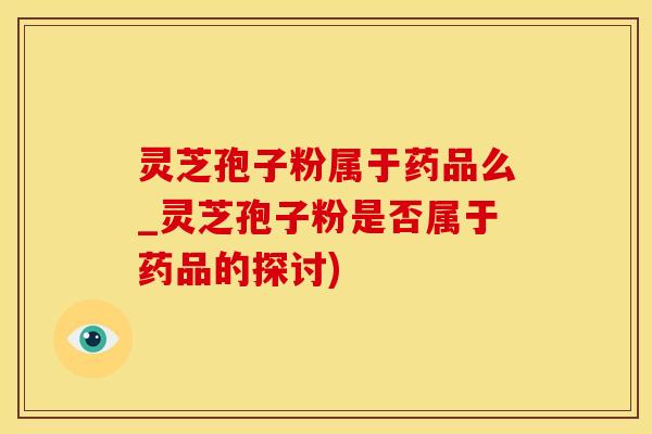 灵芝孢子粉属于药品么_灵芝孢子粉是否属于药品的探讨)