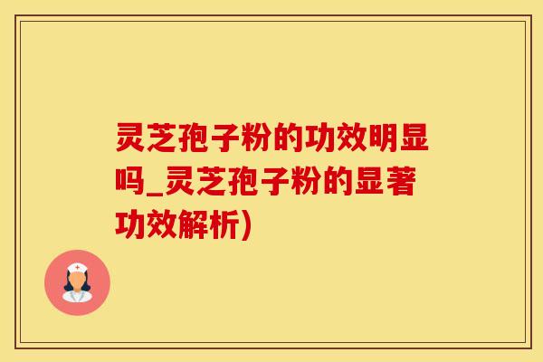 灵芝孢子粉的功效明显吗_灵芝孢子粉的显著功效解析)