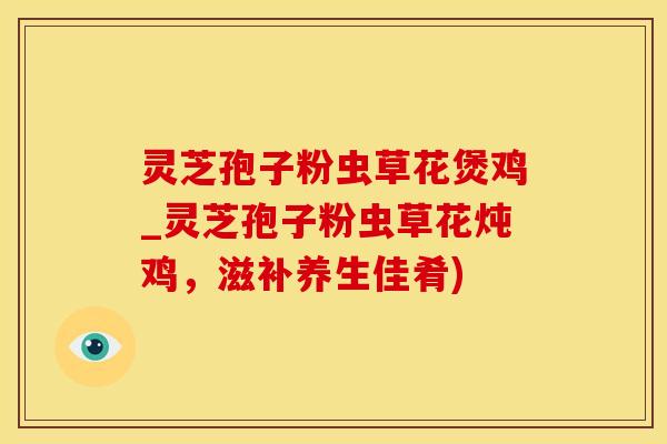 灵芝孢子粉虫草花煲鸡_灵芝孢子粉虫草花炖鸡,滋补养生佳肴) 灵芝孢子粉虫草花煲鸡_灵芝孢子粉虫草花炖鸡,滋补养生佳肴)