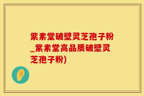 紫素堂破壁灵芝孢子粉_紫素堂高品质破壁灵芝孢子粉)