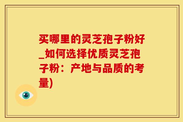 买哪里的灵芝孢子粉好_如何选择优质灵芝孢子粉：产地与品质的考量)