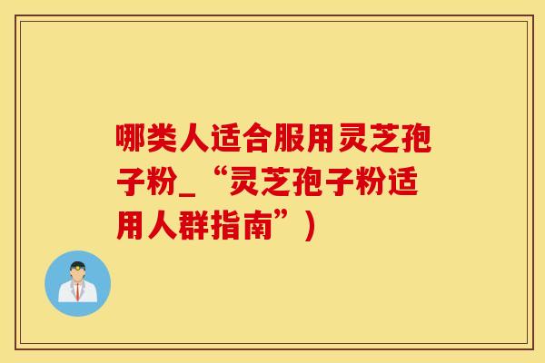 哪类人适合服用灵芝孢子粉_“灵芝孢子粉适用人群指南”)