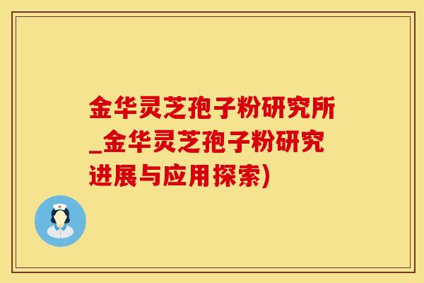 金华灵芝孢子粉研究所_金华灵芝孢子粉研究进展与应用探索)