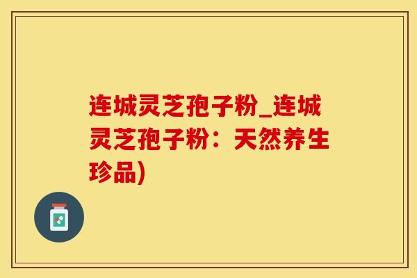 连城灵芝孢子粉_连城灵芝孢子粉：天然养生珍品)