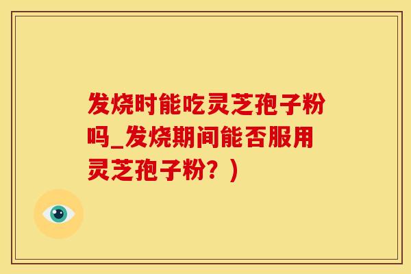 发烧时能吃灵芝孢子粉吗_发烧期间能否服用灵芝孢子粉?) 发烧时能吃灵芝孢子粉吗_发烧期间能否服用灵芝孢子粉?)