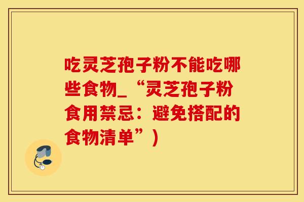 吃灵芝孢子粉不能吃哪些食物_“灵芝孢子粉食用禁忌：避免搭配的食物清单”)