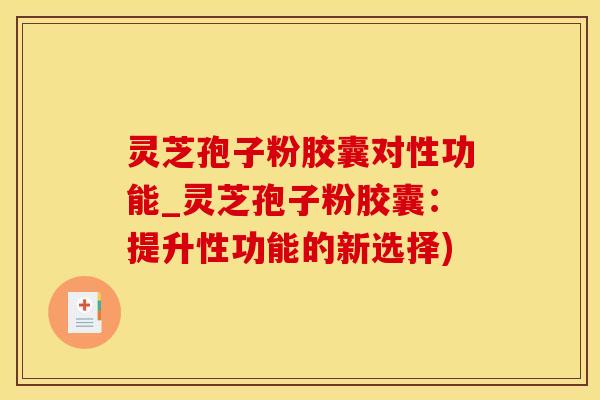 灵芝孢子粉胶囊对性功能_灵芝孢子粉胶囊：提升性功能的新选择)