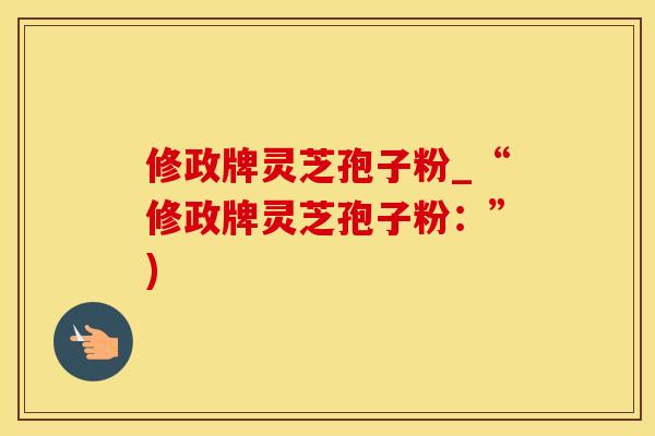 修政牌灵芝孢子粉_“修政牌灵芝孢子粉：”)