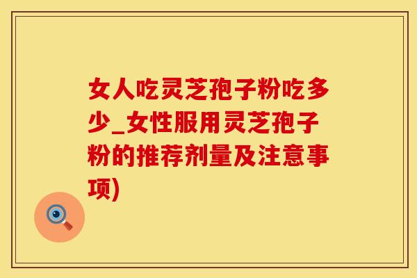女人吃灵芝孢子粉吃多少_女性服用灵芝孢子粉的推荐剂量及注意事项)