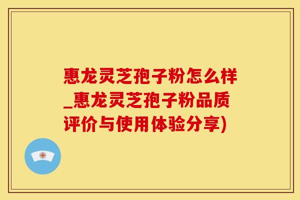 惠龙灵芝孢子粉怎么样_惠龙灵芝孢子粉品质评价与使用体验分享)