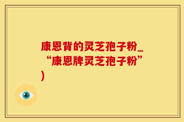康恩背的灵芝孢子粉_“康恩牌灵芝孢子粉”)