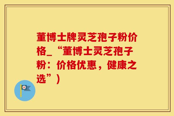 董博士牌灵芝孢子粉价格_“董博士灵芝孢子粉：价格优惠，健康之选”)