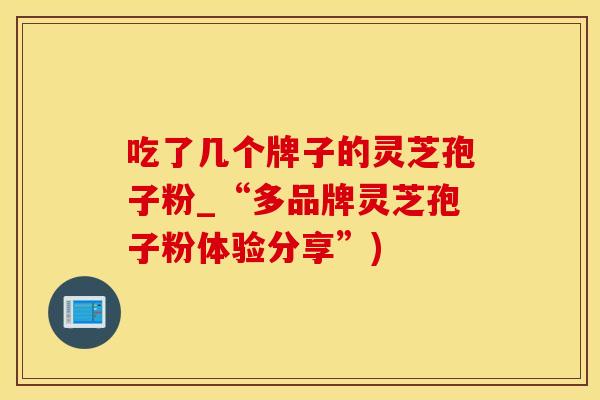 吃了几个牌子的灵芝孢子粉_“多品牌灵芝孢子粉体验分享”)