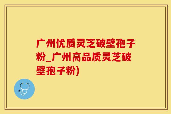 广州优质灵芝破壁孢子粉_广州高品质灵芝破壁孢子粉) 广州优质灵芝破壁孢子粉_广州高品质灵芝破壁孢子粉)