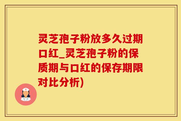 灵芝孢子粉放多久过期口红_灵芝孢子粉的保质期与口红的保存期限对比分析)